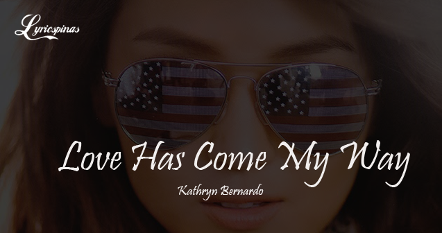 Kathryn Bernardo Love Has Come My Way