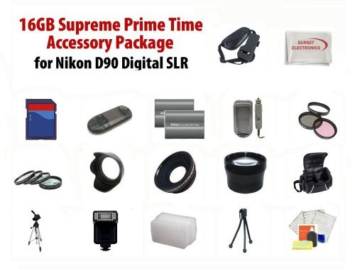 16GB Supreme Prime Time Acessory Package For The NIKON D90 Digital Slr Kit Includes 16Gb High Speed Memory Card, 2 Extended Life Batteries, Rapid AC/DC Charger, Digital Flash, Professional Wide Angle Lens, 2X Telephoto Lens, Filter Kit, 4 Piece Close Up Lens Kit, Flower Lens Hood, Deluxe Carrying Case, 72 Inch Professional tripod, Professional SLR Hand Strap, Flash Diffuser, + More All Lenses Will Attach to Any of the Following Nikon Lenses (18-200mm, 24-120mm, 135mm, 180mm, 24-85mm)