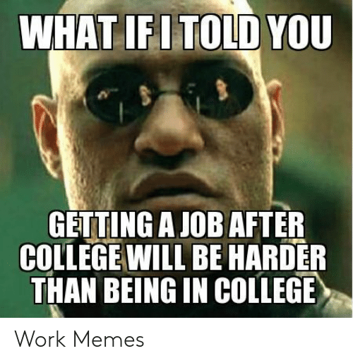 WHAT IFI TOLD YOU GETTING a JOB AFTER COLLEGE WILL BE HARDER THAN BEING IN COLLEGE  Work Memes | College Meme on ME.ME