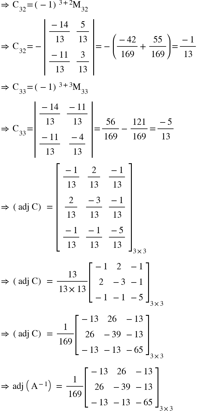 <math xmlns="http://www.w3.org/1998/Math/MathML"><mo>&#x21D2;</mo><mo>&#xA0;</mo><msub><mi mathvariant="normal">C</mi><mn>32</mn></msub><mo>=</mo><msup><mfenced><mrow><mo>-</mo><mn>1</mn></mrow></mfenced><mrow><mn>3</mn><mo>+</mo><mn>2</mn></mrow></msup><msub><mi mathvariant="normal">M</mi><mn>32</mn></msub><mspace linebreak="newline"/><mo>&#x21D2;</mo><mo>&#xA0;</mo><msub><mi mathvariant="normal">C</mi><mn>32</mn></msub><mo>=</mo><mo>-</mo><mfenced open="|" close="|"><mtable><mtr><mtd><mfrac><mrow><mo>-</mo><mn>14</mn></mrow><mn>13</mn></mfrac></mtd><mtd><mfrac><mn>5</mn><mn>13</mn></mfrac></mtd></mtr><mtr><mtd><mfrac><mrow><mo>-</mo><mn>11</mn></mrow><mn>13</mn></mfrac></mtd><mtd><mfrac><mn>3</mn><mn>13</mn></mfrac></mtd></mtr></mtable></mfenced><mo>=</mo><mo>-</mo><mfenced><mrow><mfrac><mrow><mo>-</mo><mn>42</mn></mrow><mn>169</mn></mfrac><mo>+</mo><mfrac><mn>55</mn><mn>169</mn></mfrac></mrow></mfenced><mo>=</mo><mfrac><mrow><mo>-</mo><mn>1</mn></mrow><mn>13</mn></mfrac><mspace linebreak="newline"/><mo>&#x21D2;</mo><mo>&#xA0;</mo><msub><mi mathvariant="normal">C</mi><mn>33</mn></msub><mo>=</mo><msup><mfenced><mrow><mo>-</mo><mn>1</mn></mrow></mfenced><mrow><mn>3</mn><mo>+</mo><mn>3</mn></mrow></msup><msub><mi mathvariant="normal">M</mi><mn>33</mn></msub><mspace linebreak="newline"/><mo>&#x21D2;</mo><mo>&#xA0;</mo><msub><mi mathvariant="normal">C</mi><mn>33</mn></msub><mo>=</mo><mfenced open="|" close="|"><mtable><mtr><mtd><mfrac><mrow><mo>-</mo><mn>14</mn></mrow><mn>13</mn></mfrac></mtd><mtd><mfrac><mrow><mo>-</mo><mn>11</mn></mrow><mn>13</mn></mfrac></mtd></mtr><mtr><mtd><mfrac><mrow><mo>-</mo><mn>11</mn></mrow><mn>13</mn></mfrac></mtd><mtd><mfrac><mrow><mo>-</mo><mn>4</mn></mrow><mn>13</mn></mfrac></mtd></mtr></mtable></mfenced><mo>=</mo><mfrac><mn>56</mn><mn>169</mn></mfrac><mo>-</mo><mfrac><mn>121</mn><mn>169</mn></mfrac><mo>=</mo><mfrac><mrow><mo>-</mo><mn>5</mn></mrow><mn>13</mn></mfrac><mspace linebreak="newline"/><mo>&#x21D2;</mo><mo>&#xA0;</mo><mfenced><mrow><mi>adj</mi><mo>&#xA0;</mo><mi mathvariant="normal">C</mi></mrow></mfenced><mo>&#xA0;</mo><mo>=</mo><mo>&#xA0;</mo><msub><mfenced open="[" close="]"><mtable><mtr><mtd><mfrac><mrow><mo>-</mo><mn>1</mn></mrow><mn>13</mn></mfrac></mtd><mtd><mfrac><mn>2</mn><mn>13</mn></mfrac></mtd><mtd><mfrac><mrow><mo>-</mo><mn>1</mn></mrow><mn>13</mn></mfrac></mtd></mtr><mtr><mtd><mfrac><mn>2</mn><mn>13</mn></mfrac></mtd><mtd><mfrac><mrow><mo>-</mo><mn>3</mn></mrow><mn>13</mn></mfrac></mtd><mtd><mfrac><mrow><mo>-</mo><mn>1</mn></mrow><mn>13</mn></mfrac></mtd></mtr><mtr><mtd><mfrac><mrow><mo>-</mo><mn>1</mn></mrow><mn>13</mn></mfrac></mtd><mtd><mfrac><mrow><mo>-</mo><mn>1</mn></mrow><mn>13</mn></mfrac></mtd><mtd><mfrac><mrow><mo>-</mo><mn>5</mn></mrow><mn>13</mn></mfrac></mtd></mtr></mtable></mfenced><mrow><mn>3</mn><mo>&#xD7;</mo><mn>3</mn></mrow></msub><mspace linebreak="newline"/><mo>&#x21D2;</mo><mo>&#xA0;</mo><mfenced><mrow><mi>adj</mi><mo>&#xA0;</mo><mi mathvariant="normal">C</mi></mrow></mfenced><mo>&#xA0;</mo><mo>=</mo><mo>&#xA0;</mo><mfrac><mn>13</mn><mrow><mn>13</mn><mo>&#xD7;</mo><mn>13</mn></mrow></mfrac><msub><mfenced open="[" close="]"><mtable><mtr><mtd><mo>-</mo><mn>1</mn></mtd><mtd><mn>2</mn></mtd><mtd><mo>-</mo><mn>1</mn></mtd></mtr><mtr><mtd><mn>2</mn></mtd><mtd><mo>-</mo><mn>3</mn></mtd><mtd><mo>-</mo><mn>1</mn></mtd></mtr><mtr><mtd><mo>-</mo><mn>1</mn></mtd><mtd><mo>-</mo><mn>1</mn></mtd><mtd><mo>-</mo><mn>5</mn></mtd></mtr></mtable></mfenced><mrow><mn>3</mn><mo>&#xD7;</mo><mn>3</mn></mrow></msub><mspace linebreak="newline"/><mo>&#x21D2;</mo><mo>&#xA0;</mo><mfenced><mrow><mi>adj</mi><mo>&#xA0;</mo><mi mathvariant="normal">C</mi></mrow></mfenced><mo>&#xA0;</mo><mo>=</mo><mo>&#xA0;</mo><mfrac><mn>1</mn><mn>169</mn></mfrac><msub><mfenced open="[" close="]"><mtable><mtr><mtd><mo>-</mo><mn>13</mn></mtd><mtd><mn>26</mn></mtd><mtd><mo>-</mo><mn>13</mn></mtd></mtr><mtr><mtd><mn>26</mn></mtd><mtd><mo>-</mo><mn>39</mn></mtd><mtd><mo>-</mo><mn>13</mn></mtd></mtr><mtr><mtd><mo>-</mo><mn>13</mn></mtd><mtd><mo>-</mo><mn>13</mn></mtd><mtd><mo>-</mo><mn>65</mn></mtd></mtr></mtable></mfenced><mrow><mn>3</mn><mo>&#xD7;</mo><mn>3</mn></mrow></msub><mspace linebreak="newline"/><mo>&#x21D2;</mo><mo>&#xA0;</mo><mi>adj</mi><mo>&#xA0;</mo><mfenced><msup><mi mathvariant="normal">A</mi><mrow><mo>-</mo><mn>1</mn></mrow></msup></mfenced><mo>&#xA0;</mo><mo>=</mo><mo>&#xA0;</mo><mfrac><mn>1</mn><mn>169</mn></mfrac><msub><mfenced open="[" close="]"><mtable><mtr><mtd><mo>-</mo><mn>13</mn></mtd><mtd><mn>26</mn></mtd><mtd><mo>-</mo><mn>13</mn></mtd></mtr><mtr><mtd><mn>26</mn></mtd><mtd><mo>-</mo><mn>39</mn></mtd><mtd><mo>-</mo><mn>13</mn></mtd></mtr><mtr><mtd><mo>-</mo><mn>13</mn></mtd><mtd><mo>-</mo><mn>13</mn></mtd><mtd><mo>-</mo><mn>65</mn></mtd></mtr></mtable></mfenced><mrow><mn>3</mn><mo>&#xD7;</mo><mn>3</mn></mrow></msub></math>