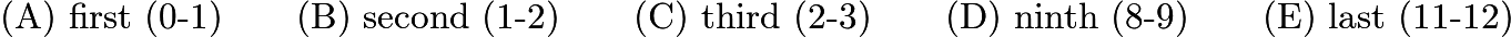 $\text{(A)}\ \text{first (0-1)} \qquad \text{(B)}\ \text{second (1-2)} \qquad \text{(C)}\ \text{third (2-3)} \qquad \text{(D)}\ \text{ninth (8-9)} \qquad \text{(E)}\ \text{last (11-12)}$