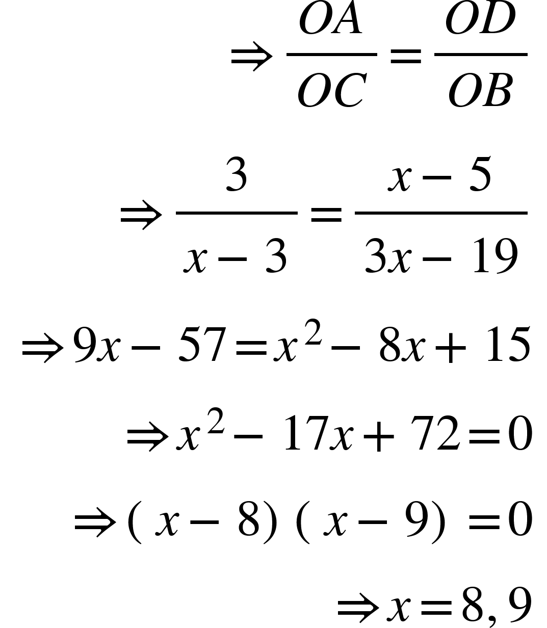 <math xmlns="http://www.w3.org/1998/Math/MathML"><mtable columnspacing="0em 2em 0em 2em 0em 2em 0em 2em 0em 2em 0em" columnalign="right left right left right left right left right left right left"><mtr><mtd><mo stretchy="false">&#x21D2;</mo><mfrac><mrow><mi>O</mi><mi>A</mi></mrow><mrow><mi>O</mi><mi>C</mi></mrow></mfrac><mo>=</mo><mfrac><mrow><mi>O</mi><mi>D</mi></mrow><mrow><mi>O</mi><mi>B</mi></mrow></mfrac></mtd></mtr><mtr><mtd><mo stretchy="false">&#x21D2;</mo><mfrac><mn>3</mn><mrow><mi>x</mi><mo>&#x2212;</mo><mn>3</mn></mrow></mfrac><mo>=</mo><mfrac><mrow><mi>x</mi><mo>&#x2212;</mo><mn>5</mn></mrow><mrow><mn>3</mn><mi>x</mi><mo>&#x2212;</mo><mn>19</mn></mrow></mfrac></mtd></mtr><mtr><mtd><mo stretchy="false">&#x21D2;</mo><mn>9</mn><mi>x</mi><mo>&#x2212;</mo><mn>57</mn><mo>=</mo><msup><mi>x</mi><mn>2</mn></msup><mo>&#x2212;</mo><mn>8</mn><mi>x</mi><mo>+</mo><mn>15</mn></mtd></mtr><mtr><mtd><mo stretchy="false">&#x21D2;</mo><msup><mi>x</mi><mn>2</mn></msup><mo>&#x2212;</mo><mn>17</mn><mi>x</mi><mo>+</mo><mn>72</mn><mo>=</mo><mn>0</mn></mtd></mtr><mtr><mtd><mo stretchy="false">&#x21D2;</mo><mo>(</mo><mi>x</mi><mo>&#x2212;</mo><mn>8</mn><mo>)</mo><mo>(</mo><mi>x</mi><mo>&#x2212;</mo><mn>9</mn><mo>)</mo><mo>=</mo><mn>0</mn></mtd></mtr><mtr><mtd><mo stretchy="false">&#x21D2;</mo><mi>x</mi><mo>=</mo><mn>8</mn><mo>,</mo><mn>9</mn></mtd></mtr></mtable></math>