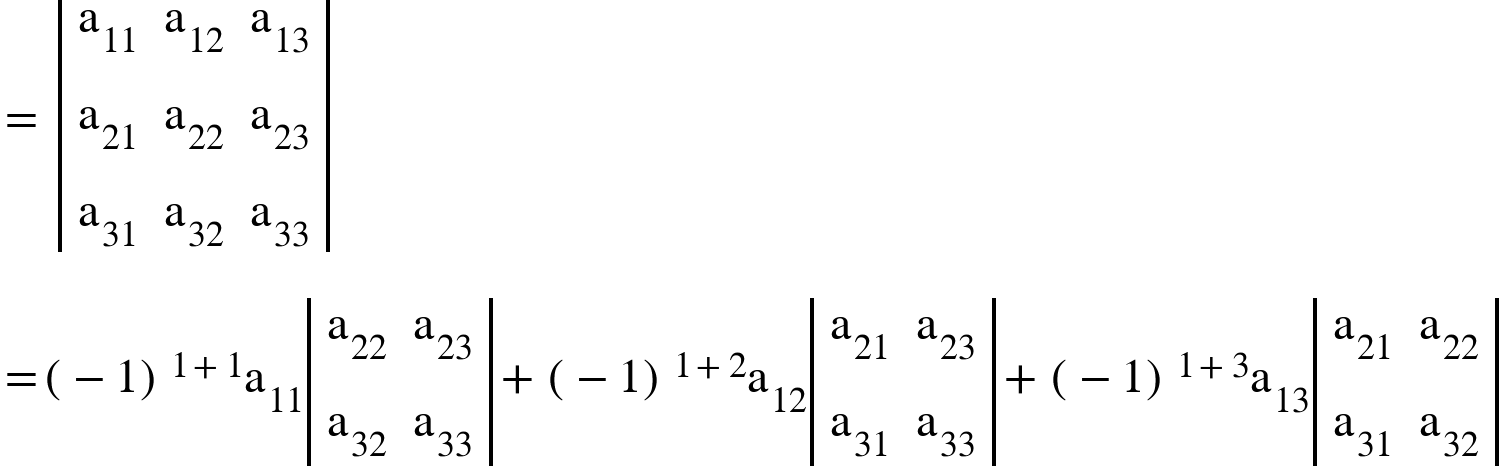 <math xmlns="http://www.w3.org/1998/Math/MathML"><mo>=</mo><mo>&#xA0;</mo><mfenced open="|" close="|"><mtable><mtr><mtd><msub><mi mathvariant="normal">a</mi><mn>11</mn></msub></mtd><mtd><msub><mi mathvariant="normal">a</mi><mn>12</mn></msub></mtd><mtd><msub><mi mathvariant="normal">a</mi><mn>13</mn></msub></mtd></mtr><mtr><mtd><msub><mi mathvariant="normal">a</mi><mn>21</mn></msub></mtd><mtd><msub><mi mathvariant="normal">a</mi><mn>22</mn></msub></mtd><mtd><msub><mi mathvariant="normal">a</mi><mn>23</mn></msub></mtd></mtr><mtr><mtd><msub><mi mathvariant="normal">a</mi><mn>31</mn></msub></mtd><mtd><msub><mi mathvariant="normal">a</mi><mn>32</mn></msub></mtd><mtd><msub><mi mathvariant="normal">a</mi><mn>33</mn></msub></mtd></mtr></mtable></mfenced><mspace linebreak="newline"/><mo>=</mo><msup><mfenced><mrow><mo>-</mo><mn>1</mn></mrow></mfenced><mrow><mn>1</mn><mo>+</mo><mn>1</mn></mrow></msup><msub><mi mathvariant="normal">a</mi><mn>11</mn></msub><mfenced open="|" close="|"><mtable><mtr><mtd><msub><mi mathvariant="normal">a</mi><mn>22</mn></msub></mtd><mtd><msub><mi mathvariant="normal">a</mi><mn>23</mn></msub></mtd></mtr><mtr><mtd><msub><mi mathvariant="normal">a</mi><mn>32</mn></msub></mtd><mtd><msub><mi mathvariant="normal">a</mi><mn>33</mn></msub></mtd></mtr></mtable></mfenced><mo>+</mo><msup><mfenced><mrow><mo>-</mo><mn>1</mn></mrow></mfenced><mrow><mn>1</mn><mo>+</mo><mn>2</mn></mrow></msup><msub><mi mathvariant="normal">a</mi><mn>12</mn></msub><mfenced open="|" close="|"><mtable><mtr><mtd><msub><mi mathvariant="normal">a</mi><mn>21</mn></msub></mtd><mtd><msub><mi mathvariant="normal">a</mi><mn>23</mn></msub></mtd></mtr><mtr><mtd><msub><mi mathvariant="normal">a</mi><mn>31</mn></msub></mtd><mtd><msub><mi mathvariant="normal">a</mi><mn>33</mn></msub></mtd></mtr></mtable></mfenced><mo>+</mo><msup><mfenced><mrow><mo>-</mo><mn>1</mn></mrow></mfenced><mrow><mn>1</mn><mo>+</mo><mn>3</mn></mrow></msup><msub><mi mathvariant="normal">a</mi><mn>13</mn></msub><mfenced open="|" close="|"><mtable><mtr><mtd><msub><mi mathvariant="normal">a</mi><mn>21</mn></msub></mtd><mtd><msub><mi mathvariant="normal">a</mi><mn>22</mn></msub></mtd></mtr><mtr><mtd><msub><mi mathvariant="normal">a</mi><mn>31</mn></msub></mtd><mtd><msub><mi mathvariant="normal">a</mi><mn>32</mn></msub></mtd></mtr></mtable></mfenced></math>