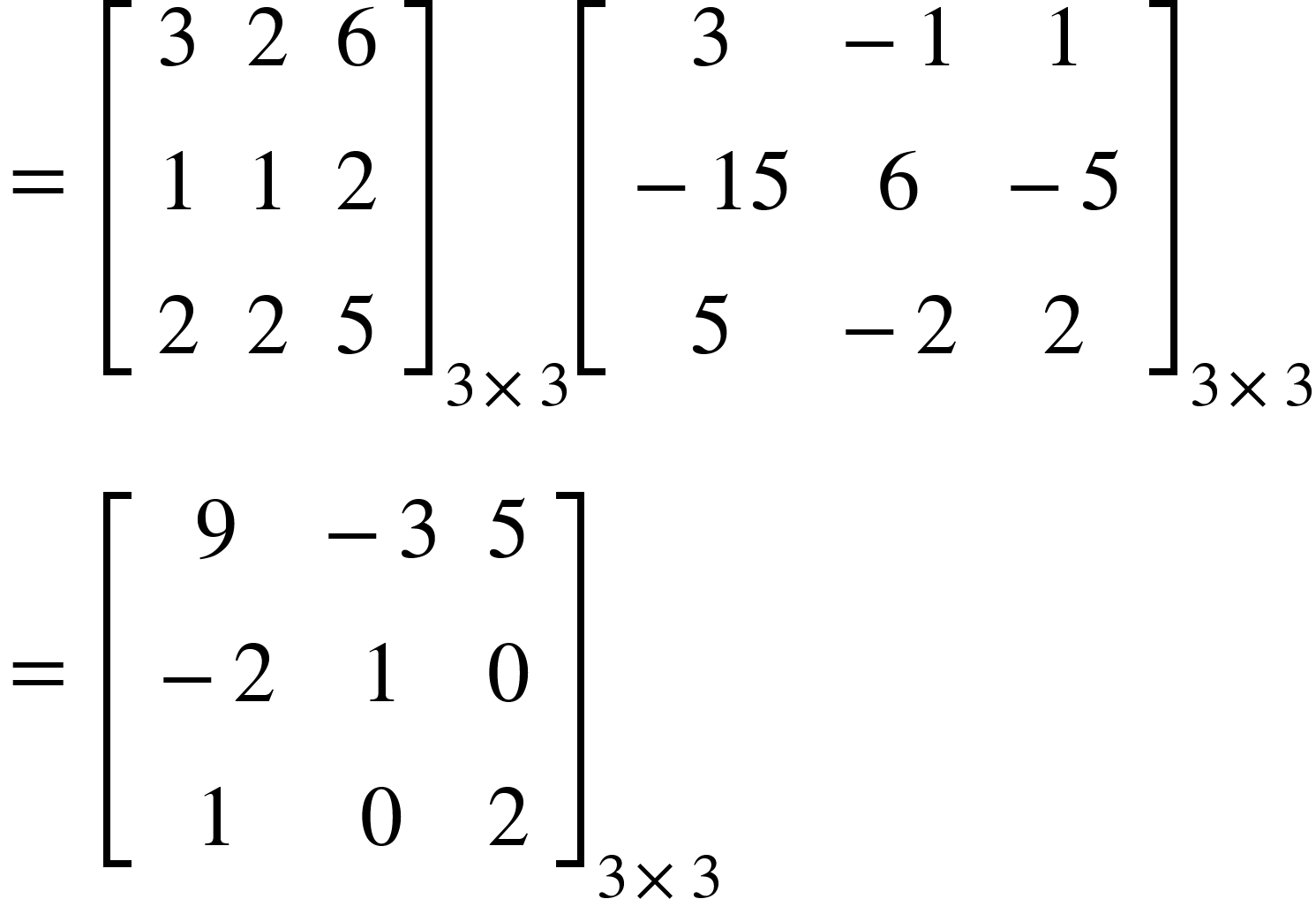<math xmlns="http://www.w3.org/1998/Math/MathML"><mo>=</mo><mo>&#xA0;</mo><msub><mfenced open="[" close="]"><mtable><mtr><mtd><mn>3</mn></mtd><mtd><mn>2</mn></mtd><mtd><mn>6</mn></mtd></mtr><mtr><mtd><mn>1</mn></mtd><mtd><mn>1</mn></mtd><mtd><mn>2</mn></mtd></mtr><mtr><mtd><mn>2</mn></mtd><mtd><mn>2</mn></mtd><mtd><mn>5</mn></mtd></mtr></mtable></mfenced><mrow><mn>3</mn><mo>&#xD7;</mo><mn>3</mn></mrow></msub><msub><mfenced open="[" close="]"><mtable><mtr><mtd><mn>3</mn></mtd><mtd><mo>-</mo><mn>1</mn></mtd><mtd><mn>1</mn></mtd></mtr><mtr><mtd><mo>-</mo><mn>15</mn></mtd><mtd><mn>6</mn></mtd><mtd><mo>-</mo><mn>5</mn></mtd></mtr><mtr><mtd><mn>5</mn></mtd><mtd><mo>-</mo><mn>2</mn></mtd><mtd><mn>2</mn></mtd></mtr></mtable></mfenced><mrow><mn>3</mn><mo>&#xD7;</mo><mn>3</mn></mrow></msub><mspace linebreak="newline"/><mo>=</mo><mo>&#xA0;</mo><msub><mfenced open="[" close="]"><mtable><mtr><mtd><mn>9</mn></mtd><mtd><mo>-</mo><mn>3</mn></mtd><mtd><mn>5</mn></mtd></mtr><mtr><mtd><mo>-</mo><mn>2</mn></mtd><mtd><mn>1</mn></mtd><mtd><mn>0</mn></mtd></mtr><mtr><mtd><mn>1</mn></mtd><mtd><mn>0</mn></mtd><mtd><mn>2</mn></mtd></mtr></mtable></mfenced><mrow><mn>3</mn><mo>&#xD7;</mo><mn>3</mn></mrow></msub></math>