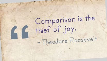 Comparison is the thief of joy. ~Theodore Roosevelt