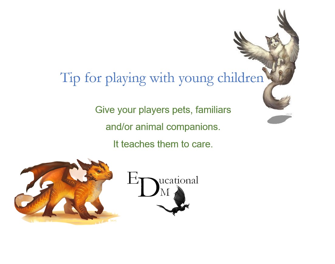 tips for playing tabletop RPGs with young children

give your players pets, familiars, and/or animal companions.  it teaches them to care.