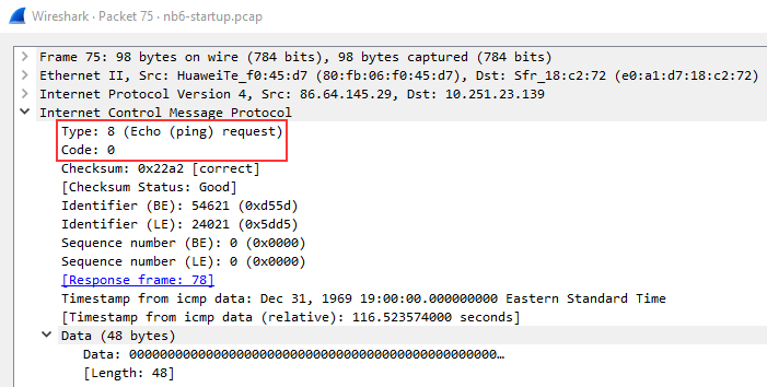 Wireshark Packet 75 nb6-startup.pcap 
Frame 75: 
Ethernet 
Internet 
v Internet 
Type: 
Code . 
98 bytes on wire (784 bits), 98 bytes captured (784 bits) 
11, src: Dst: 
Protocol Version 4, src: 86.64.145.29, Dst: 1ø.251.23.139 
Control messa e Protocol 
8 (Echo (ping) request) 
Checksum: ex22a2 [correct) 
(Checksum Status: Good) 
Identifier (BE): 54621 (exd55d) 
Identifier (LE): 24ß21 (ex5dd5) 
Sequence number (BE): (øxøøøø) 
Sequence number (LE): (øxøøøø) 
(Response frame: 781 
Timestamp from icmp data: Dec 31, 1969 Eastern Standard Time 
C Timestamp from icmp data (relative): 116.5235740% seconds) 
v Data (48 bytes) 
Data : 
[Length: 48) 