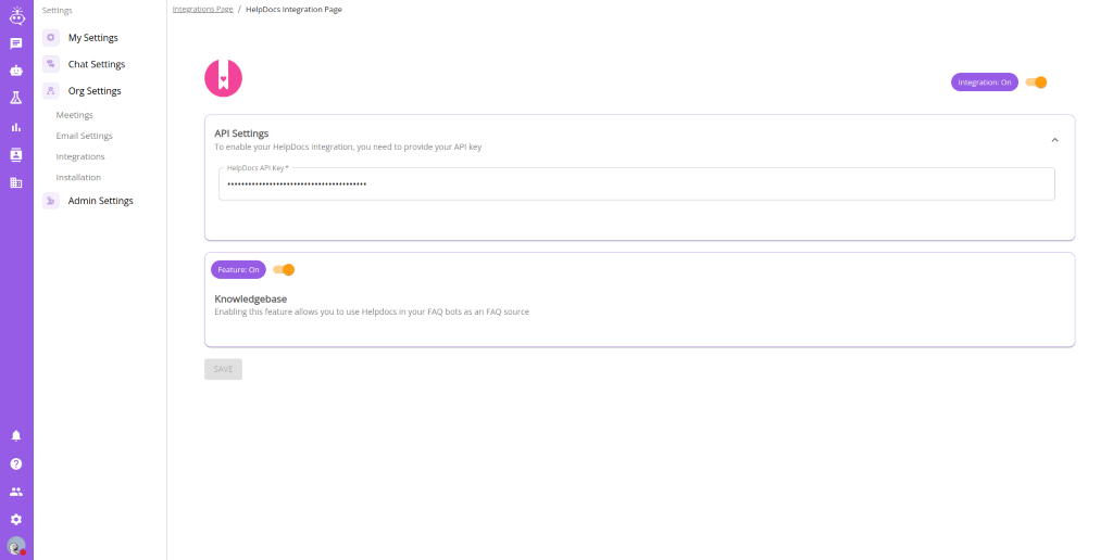 Settings 
          My Settings 
          Chat Settings 
          Org Settings 
          Meetings 
          Email Settings 
          Integrations 
          Installation 
          Admin Settings 
          '7 
          Integrations Page / HelpDocs Integration Page 
          Integration: On 
          API Settings 
          To enable your HelpDocs integration, you need to provide your API key 
          HelpDocs API Key* 
          Feature: On 
          Knowledgebase 
          Enabling this feature allows you to use Helpdocs in your FAQ bots as an FAQ source 
          SAVE 