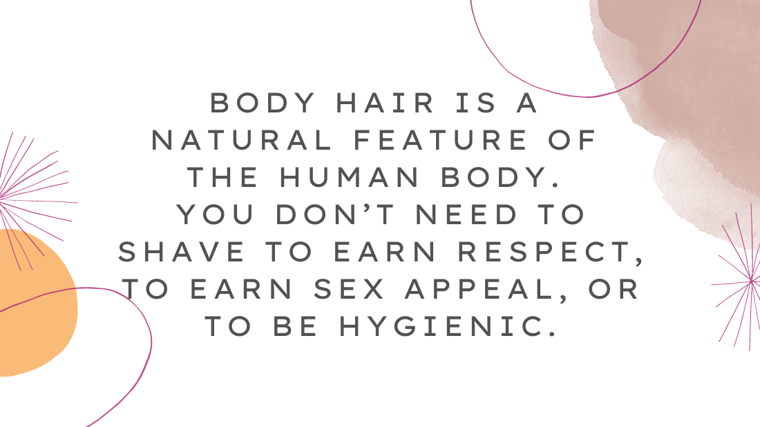 Quote "Body hair is a  natural feature of  the human body.  You don’t need to shave to earn respect, to earn sex appeal, or to be hygienic."