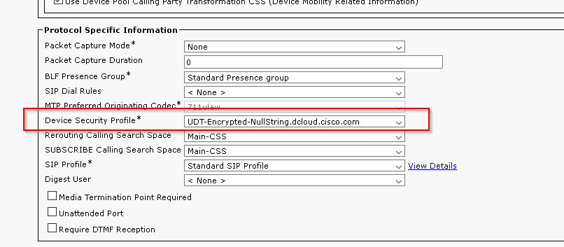 Protocol Specific Information 
Packet Capture Mode 
Packet Capture Duration 
BLF Presence Group 
SIP Dial Rules 
Device Security Profile 
eruu e 
SUBSCRIBE calling search space 
SIP Profile 
Digest User 
None 
Standard Presence group 
None > 
LIOT-Encrypted-NuIIString.dcIoud.cisco.com 
Main-css 
Main-css 
Standard SIP Profile 
None > 
View Details 
Media Termination Point Required 
Unattended Port. 
Require OTMF Reception