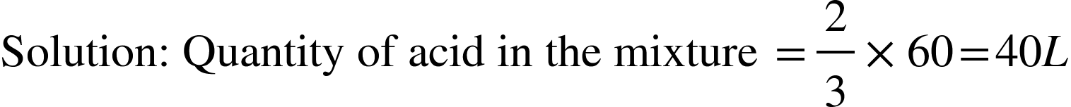 <math xmlns="http://www.w3.org/1998/Math/MathML"><mtext>Solution: Quantity of acid in the mixture&#xA0;</mtext><mo>=</mo><mfrac><mn>2</mn><mn>3</mn></mfrac><mo>&#xD7;</mo><mn>60</mn><mo>=</mo><mn>40</mn><mi>L</mi></math>