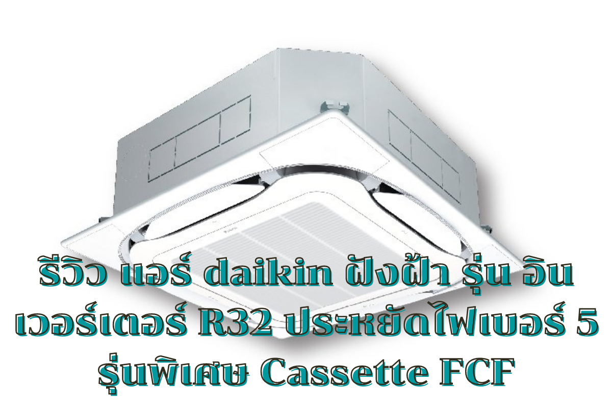 รีวิว แอร์ daikin ฝังฝ้า รุ่น อินเวอร์เตอร์ R32 ประหยัดไฟเบอร์ 5 รุ่นพิเศษ Cassette FCF 1