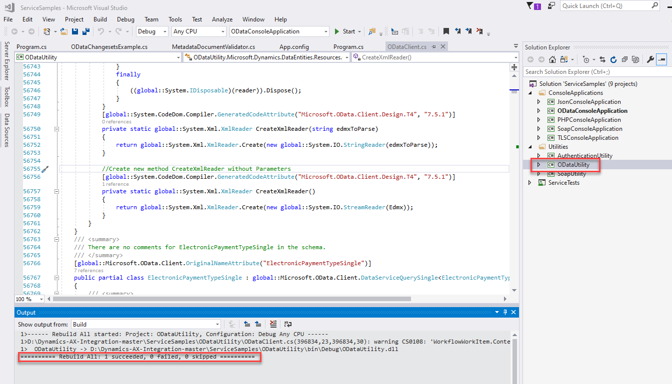 ServiceSampIes - Microsoft Visual Studio 
File Edit View Project Build Debug Team 
"7.5.1")) 
"7.5.1")) 
Tools Test 
Any CPU 
Analyze Window Help 
ODataConsoIeAppIication 
Start • 
Program.cs 
m program.cs 
ODataUtiIity 
Debug 
ODataChangesetsExampIe.cs 
finally 
MetadataDocumentVaIidator.cs 
App.config 
O DataCIient.cs 
x 
•r•a ODataUtiIity.MicrosoftDynamics.DataEntities.Resources. • 
CreateXmIReaderO 
56743 
56744 
56745 
56746 
56747 
56748 
5 674 g 
5675e 
56751 
56752 
56753 
56754 
56755 / 
56756 
56757 
56758 
56759 
5676e 
56761 
56762 
56763 
56764 
56765 
56766 
56767 
56768 
100 % 
Output 
( (global: :System. IDisposabIe) (reader)) . Dispose() ; 
Quick Launch (Ctrl+Q) 
Solution Explorer 
Search Solution Explorer (Ctrl+;) 
Solution 'ServiceSampIes' (g projects) 
ConsoleAppIications 
@ JsonConsoIeAppIication 
O DataConsoIeAppIication 
@ PHPConsoIeAppIication 
SoapConsoIeAppIication 
@ TLSConsoIeAppIication 
Utilities 
ODataUtiIit,' 
ServiceTests 
- 
- 
- 
private 
[globa I : : System. CodeDom. Compiler. Gen eratedCod eAttribute ( "Mic rosoft. OData . Client. Des ign . T4" , 
static global: :System.XmI.XmIReader 
CreateXmIReader(string 
edmxToPa r s e) 
return global: global: :System. 10. StringReader(edmxToParse)); 
/ 'Create new method CreateXmIReader without Parameters 
[global : : System. CodeDom. Compiler. Gen eratedCod ( "Mic rosoft. OData . Client. Des ign . T4" , 
private static global: :System.XmI.XmIReader 
CreateXmIReader ( ) 
return global: global: :System. 10. StreamReader(Edmx)); 
There are no corments for ElectronicPaymentTypeSingIe in the schema. 
[globa I : : Mic rosoft. OData . Client. Origin a INameAttribute ( " Electron ic PaynentTypeSingIe" ) 
public partial class 
ElectronicPaymentTypeSingIe : 
global : : rosoft. OData . Client. Data eQu 
Show output from: Build 
Rebuild All started: Project: ODatalJtiIity, Configuration: Debug Any CPU 
396834, 38): warning CSßIß8. 
• 'Workflow-Workltem. Conte 
ODatalJtiIit 
- > D: narnics-AX-Inte ration-rraster\ServiceSarr 
Rebuild All: I succeeded, failed, skipped