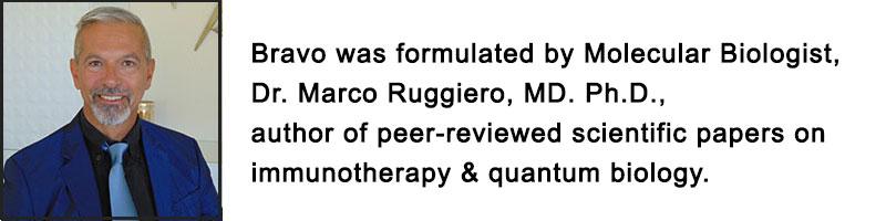 Bravo was formulated by Molecular Biologist, Dr. Marco Ruggiero, MD. Ph.D., author of peer-reviewed scientific papers on immunotherapy & quantum biology.
