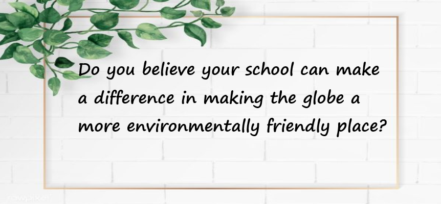 Do you believe your school can make a difference in making the globe a more environmentally friendly place?
