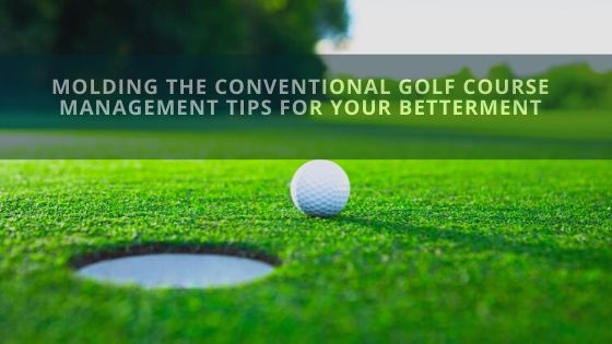 Molding the Conventional Golf Course Management Tips for Your Betterment