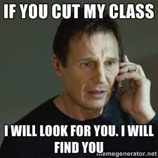 Meme: If you cut my class I will look for you. I will find you.