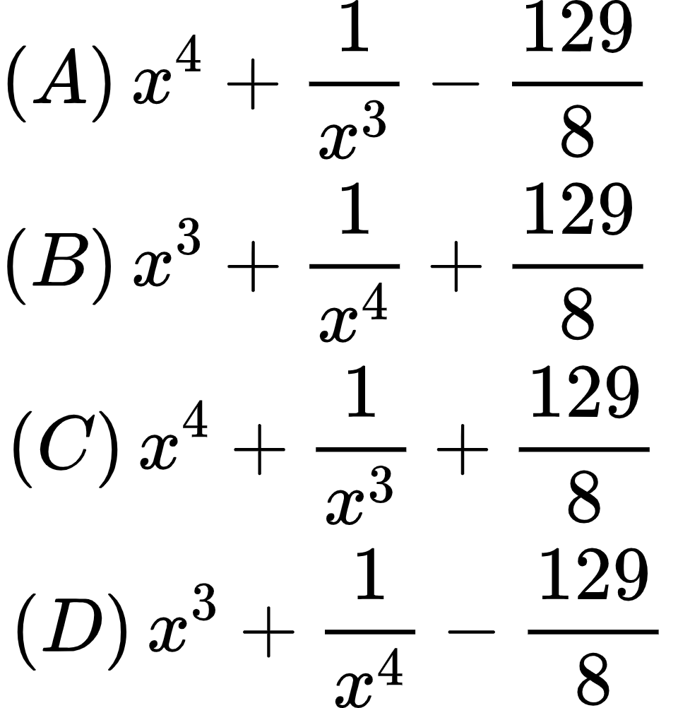 {"id":"13","code":"\\begin{gather*}\n{\\left(A\\right)\\,x^{4}+\\frac{1}{x^{3}}-\\frac{129}{8}\\,\\,}\\\\\n{\\left(B\\right)\\,x^{3}+\\frac{1}{x^{4}}+\\frac{129}{8}\\,\\,}\\\\\n{\\left(C\\right)\\,x^{4}+\\frac{1}{x^{3}}+\\frac{129}{8}\\,}\\\\\n{\\left(D\\right)\\,x^{3}+\\frac{1}{x^{4}}-\\frac{129}{8}}\t\n\\end{gather*}","font":{"color":"#000000","size":11,"family":"Arial"},"type":"gather*","ts":1599914848663,"cs":"/pVNanjCvsHpujZlxPKq0A==","size":{"width":160,"height":166}}