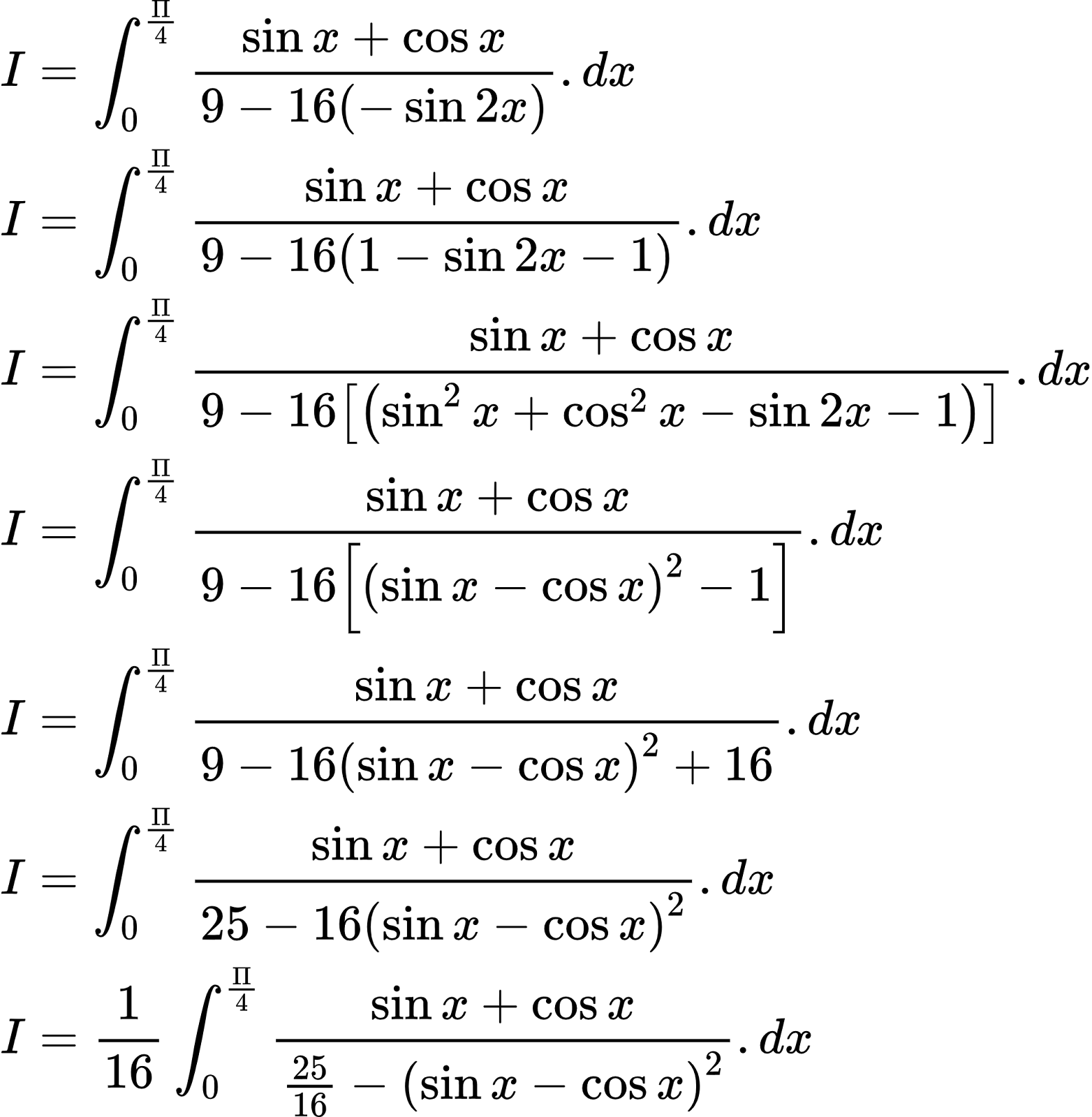 {"code":"\\begin{align*}\n{I}&={\\int_{0}^{\\frac{\\Pi}{4}}\\frac{\\sin x+\\cos x}{9-16\\left(-\\sin2x\\right)}.dx}\\\\\n{I}&={\\int_{0}^{\\frac{\\Pi}{4}}\\frac{\\sin x+\\cos x}{9-16\\left(1-\\sin2x-1\\right)}.dx}\\\\\n{I}&={\\int_{0}^{\\frac{\\Pi}{4}}\\frac{\\sin x+\\cos x}{9-16\\left[\\left(\\sin^{2}x+\\cos^{2}x-\\sin2x-1\\right)\\right]}.dx}\\\\\n{I}&={\\int_{0}^{\\frac{\\Pi}{4}}\\frac{\\sin x+\\cos x}{9-16\\left[\\left(\\sin x-\\cos x\\right)^{2}-1\\right]}.dx}\\\\\n{I}&={\\int_{0}^{\\frac{\\Pi}{4}}\\frac{\\sin x+\\cos x}{9-16\\left(\\sin x-\\cos x\\right)^{2}+16}.dx}\\\\\n{I}&={\\int_{0}^{\\frac{\\Pi}{4}}\\frac{\\sin x+\\cos x}{25-16\\left(\\sin x-\\cos x\\right)^{2}}.dx}\\\\\n{I}&={\\frac{1}{16}\\int_{0}^{\\frac{\\Pi}{4}}\\frac{\\sin x+\\cos x}{\\frac{25}{16}-\\left(\\sin x-\\cos x\\right)^{2}}.dx}\t\n\\end{align*}","id":"2-0-0-0-0-0-0-0-0-0-0-0-0-0-0-0-0-1-1-0-0-1-0-1-1-1-1-0-1-1-1-1-1-0-1-0-1-1-1-1-1-2-1-1-1-0","font":{"family":"Arial","color":"#000000","size":9.260959500653215},"type":"align*","ts":1603018114829,"cs":"nP9kyGjeCrPFqbnP/boT0w==","size":{"width":342,"height":350}}