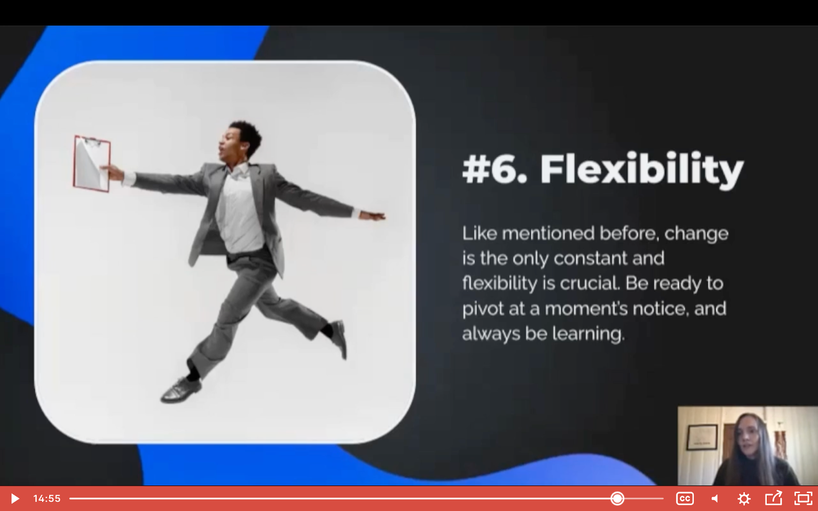 Flexibility - like mentioned before, change is the only constant and flexibility is crucial. Be ready to pivot at a moment's notice, and always be learning. 