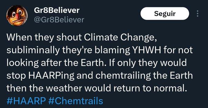 Cuando gritan Cambio Climático, subliminalmente están culpando a YHWH por no cuidar la Tierra. Si tan solo detuvieran el HAARP y las estelas químicas de la Tierra, entonces el clima volvería a la normalidad.