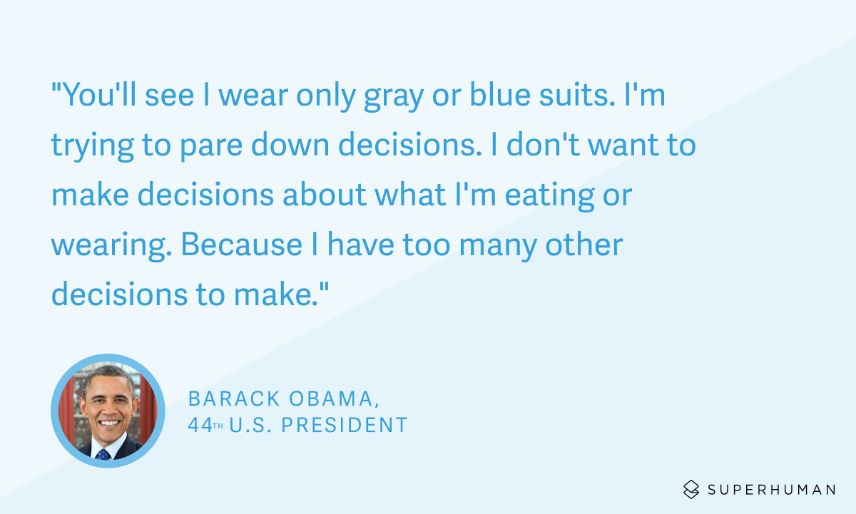 "You’ll see I wear only gray or blue suits", Obama said. "I’m trying to pare down decisions. I don’t want to make decisions about what I’m eating or wearing. Because I have too many other decisions to make".