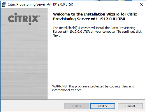 Machine generated alternative text:
Citrix Provisioning Server x64 19120.0 LTSR 
CiTRlX' 
Welcome to the Installation Wizard for Citrix 
Provisioning Server x64 1912.0.0 LTSR 
The InstallShieId(R) Wizard will install the Citrix Provisioning 
Server x64 1912.0 O LTSR on your computer To continue, dick 
WARNING : This program is protected by copyright Ian and 
international treabes. 
Next >