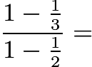 $\frac{1-\frac{1}{3}}{1-\frac{1}{2}} =$