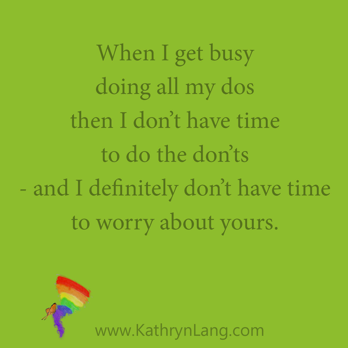 When I get busy doing all my dos then I don’t have time to do the don’ts - and I definitely don’t have time to worry about yours either.