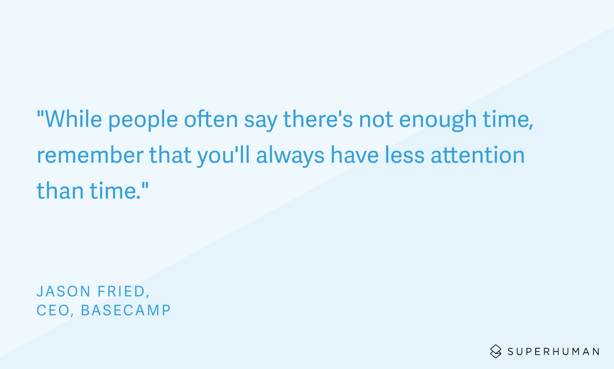 Basecamp CEO Jason Fried once said, "While people often say there’s not enough time, remember that you’ll always have less attention than time". 