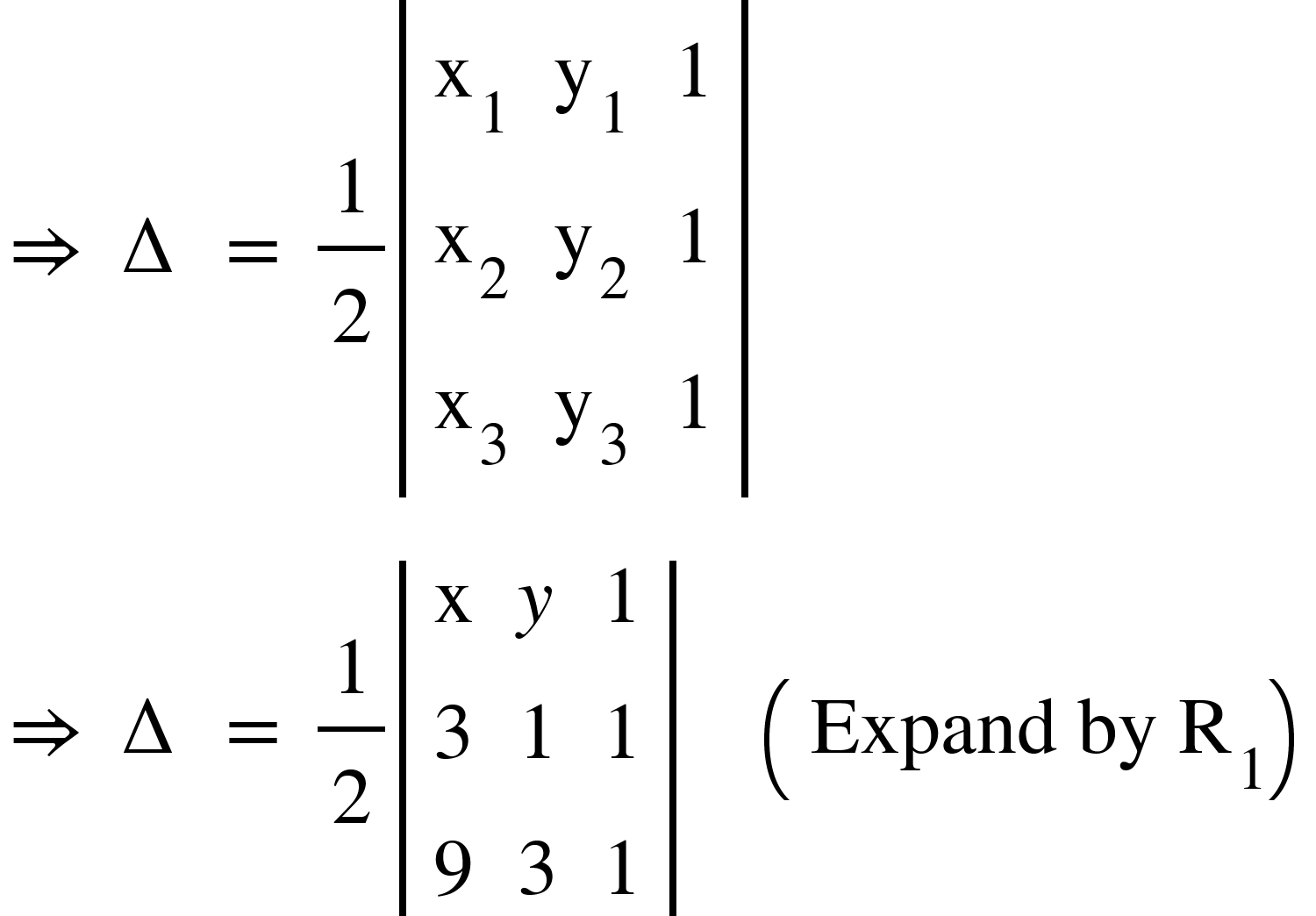 <math xmlns="http://www.w3.org/1998/Math/MathML"><mo>&#x21D2;</mo><mo>&#xA0;</mo><mo>&#x2206;</mo><mo>&#xA0;</mo><mo>=</mo><mo>&#xA0;</mo><mfrac><mn>1</mn><mn>2</mn></mfrac><mfenced open="|" close="|"><mtable><mtr><mtd><msub><mi mathvariant="normal">x</mi><mn>1</mn></msub></mtd><mtd><msub><mi mathvariant="normal">y</mi><mn>1</mn></msub></mtd><mtd><mn>1</mn></mtd></mtr><mtr><mtd><msub><mi mathvariant="normal">x</mi><mn>2</mn></msub></mtd><mtd><msub><mi mathvariant="normal">y</mi><mn>2</mn></msub></mtd><mtd><mn>1</mn></mtd></mtr><mtr><mtd><msub><mi mathvariant="normal">x</mi><mn>3</mn></msub></mtd><mtd><msub><mi mathvariant="normal">y</mi><mn>3</mn></msub></mtd><mtd><mn>1</mn></mtd></mtr></mtable></mfenced><mspace linebreak="newline"/><mo>&#x21D2;</mo><mo>&#xA0;</mo><mo>&#x2206;</mo><mo>&#xA0;</mo><mo>=</mo><mo>&#xA0;</mo><mfrac><mn>1</mn><mn>2</mn></mfrac><mfenced open="|" close="|"><mtable><mtr><mtd><mi mathvariant="normal">x</mi></mtd><mtd><mi>y</mi></mtd><mtd><mn>1</mn></mtd></mtr><mtr><mtd><mn>3</mn></mtd><mtd><mn>1</mn></mtd><mtd><mn>1</mn></mtd></mtr><mtr><mtd><mn>9</mn></mtd><mtd><mn>3</mn></mtd><mtd><mn>1</mn></mtd></mtr></mtable></mfenced><mo>&#xA0;</mo><mo>&#xA0;</mo><mo>&#xA0;</mo><mo>&#xA0;</mo><mfenced><mrow><mi>Expand</mi><mo>&#xA0;</mo><mi>by</mi><mo>&#xA0;</mo><msub><mi mathvariant="normal">R</mi><mn>1</mn></msub></mrow></mfenced></math>