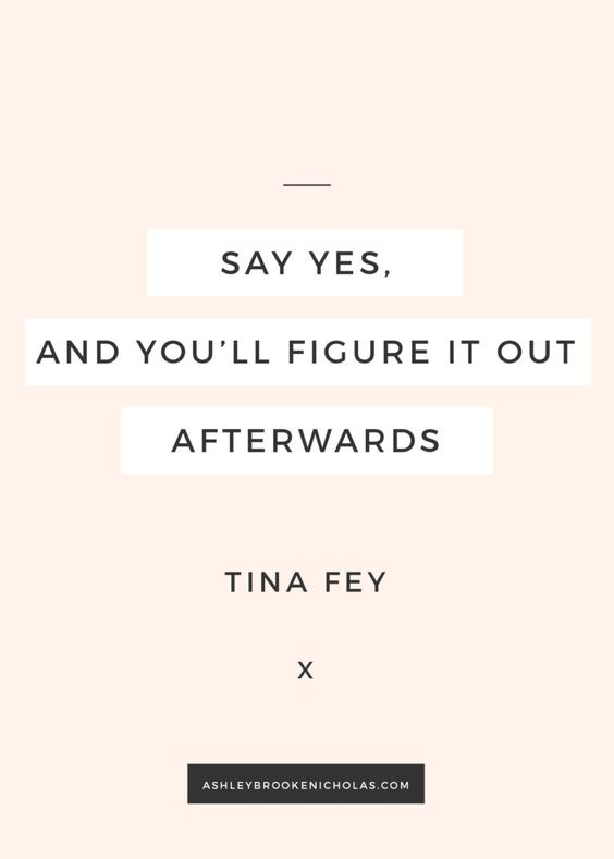 “Say yes, and you’ll figure it out afterwards”- Tina Fey