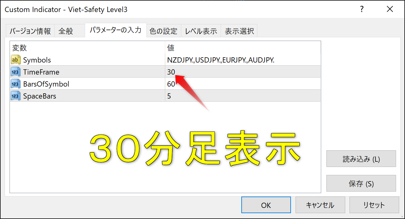 CustomIndicator-Viet 5 証 可 y し ev 可 1 
バ - ジ ョ ン 情 報 全 般 バ ラ メ - タ - の 入 力 
変 数 
地 : Symbo 
ー TimeFrame 
BarsOfSymbOI 
ー 司 Sp e 日 町 5 
色 の 設 定 レ ベ ル 表 示 表 示 選 択 
USDJPY,GBPUSD 
25 
読 み 込 み 仕 ) 
保 存 
キ ャ ン セ ル 
リ セ ッ ト 