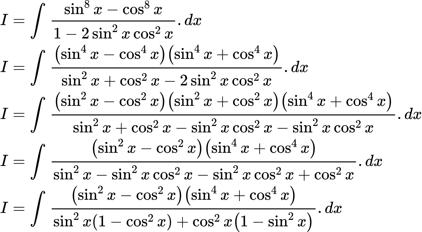 {"type":"align*","id":"2-0-0-0-0-0-0-0-0-0-0-0-0-0-0-0-0-1-1-0-0-1-0-0","code":"\\begin{align*}\n{I}&={\\int_{}^{}\\frac{\\sin^{8}x-\\cos ^{8}x}{1-2\\sin^{2}x\\cos ^{2}x}.dx}\\\\\n{I}&={\\int_{}^{}\\frac{\\left(\\sin^{4}x-\\cos ^{4}x\\right)\\left(\\sin^{4}x+\\cos ^{4}x\\right)}{\\sin^{2}x+\\cos^{2}x-2\\sin^{2}x\\cos ^{2}x}.dx}\\\\\n{I}&={\\int_{}^{}\\frac{\\left(\\sin^{2}x-\\cos ^{2}x\\right)\\left(\\sin^{2}x+\\cos ^{2}x\\right)\\left(\\sin^{4}x+\\cos ^{4}x\\right)}{\\sin^{2}x+\\cos^{2}x-\\sin^{2}x\\cos ^{2}x-\\sin^{2}x\\cos ^{2}x}.dx}\\\\\n{I}&={\\int_{}^{}\\frac{\\left(\\sin^{2}x-\\cos ^{2}x\\right)\\left(\\sin^{4}x+\\cos ^{4}x\\right)}{\\sin^{2}x-\\sin^{2}x\\cos ^{2}x-\\sin^{2}x\\cos ^{2}x+\\cos^{2}x}.dx}\\\\\n{I}&={\\int_{}^{}\\frac{\\left(\\sin^{2}x-\\cos ^{2}x\\right)\\left(\\sin^{4}x+\\cos ^{4}x\\right)}{\\sin^{2}x\\left(1-\\cos ^{2}x\\right)+\\cos ^{2}x\\left(1-\\sin^{2}x\\right)}.dx}\t\n\\end{align*}","font":{"family":"Arial","size":10,"color":"#000000"},"ts":1602762861153,"cs":"onlhHy2szxxnXmwNmhTfAA==","size":{"width":412,"height":225}}