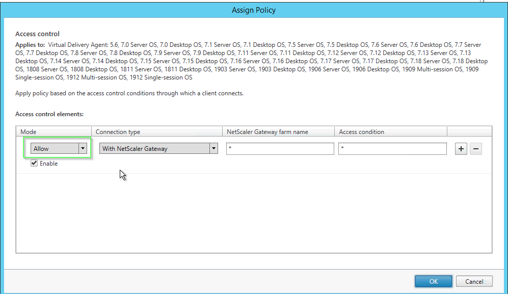 Machine generated alternative text:Assi n Poli Access control Applies to: Virtual Delivery Agent: 5.6, 7.0 Server OS 7.0 Desktop OS 7.1 Server OS, 7.1 Desktop OS, 7.5 Server OS, 7.5 Desktop OS, 7.6 Server OS, 7.6 Desktop OS 7.7 Server as, 7.7 Desktop as, 7.8 Server OS 7.8 Desktop as, 7.9 Server OS 7.9 Desktop OS, 7.11 Server OS 7.11 Desktop OS, 7.12 Server OS, 7.12 Desktop as, 7.13 Server as, 7.13 Desktop as, 7.14 Sen,er as, 7.14 Desktop OS, 7.15 Server OS 7.15 Desktop OS 7.16 Server as: 7.16 Desktop OS, 7.17 Server as, 7.17 Desktop OS, 7.18 Server OS 7.18 Desktop OS, 1808 Server OS 1808 Desktop OS, 1811 Server as, 1811 Desktop OS 1903 Server OS, 1903 Desktop OS, 1906 Server OS, 1906 Desktop OS 1909 Multi-session as, 1909 Single-session OS, 1912 Multi-session OS, 1912 Single-session OS Apply policy based on the access control conditions through which a client connects. Access control elements: Mode Enable Connection Vpe NetScaIer Gateway farm name Access condition 