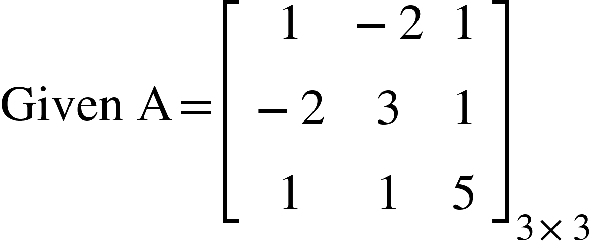 <math xmlns="http://www.w3.org/1998/Math/MathML"><mi>Given</mi><mo>&#xA0;</mo><mi mathvariant="normal">A</mi><mo>=</mo><msub><mfenced open="[" close="]"><mtable><mtr><mtd><mn>1</mn></mtd><mtd><mo>-</mo><mn>2</mn></mtd><mtd><mn>1</mn></mtd></mtr><mtr><mtd><mo>-</mo><mn>2</mn></mtd><mtd><mn>3</mn></mtd><mtd><mn>1</mn></mtd></mtr><mtr><mtd><mn>1</mn></mtd><mtd><mn>1</mn></mtd><mtd><mn>5</mn></mtd></mtr></mtable></mfenced><mrow><mn>3</mn><mo>&#xD7;</mo><mn>3</mn></mrow></msub></math>