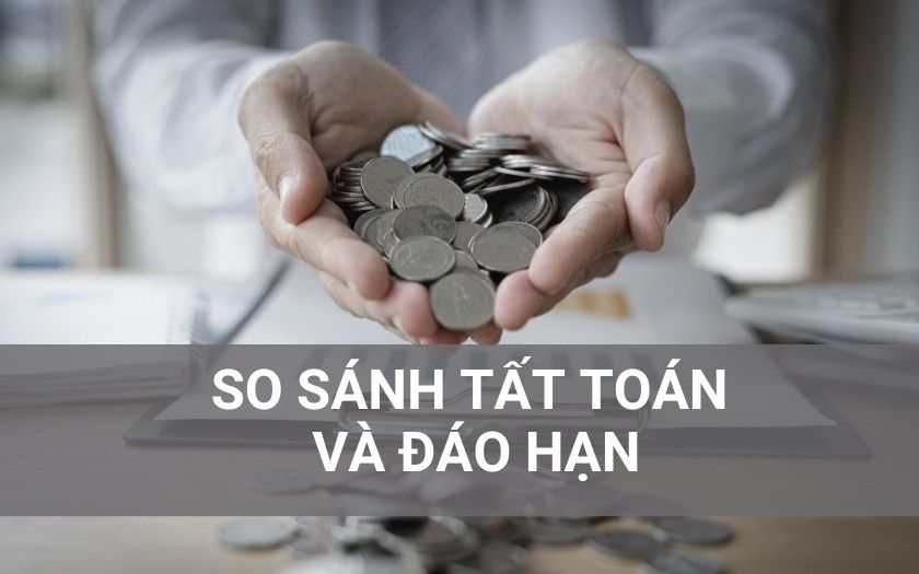 So sánh đáo hạn và tất toán khoản vay/gửi tiết kiệm