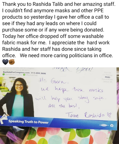 Image of a social media post saying: “Thank you to Rashida Tlaib and her amazing staff. I couldn’t find any more masks and other PPE products so yesterday I gave her office a call… Today her office dropped off some washable fabric masks for me. I appreciate the hard work Rashida and her staff have done since taking office. We need more caring politicians in office.”