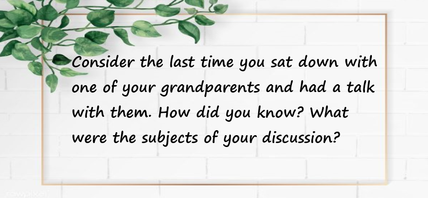 Consider the last time you sat down with one of your grandparents and had a talk with them. How did you know? What were the subjects of your discussion?