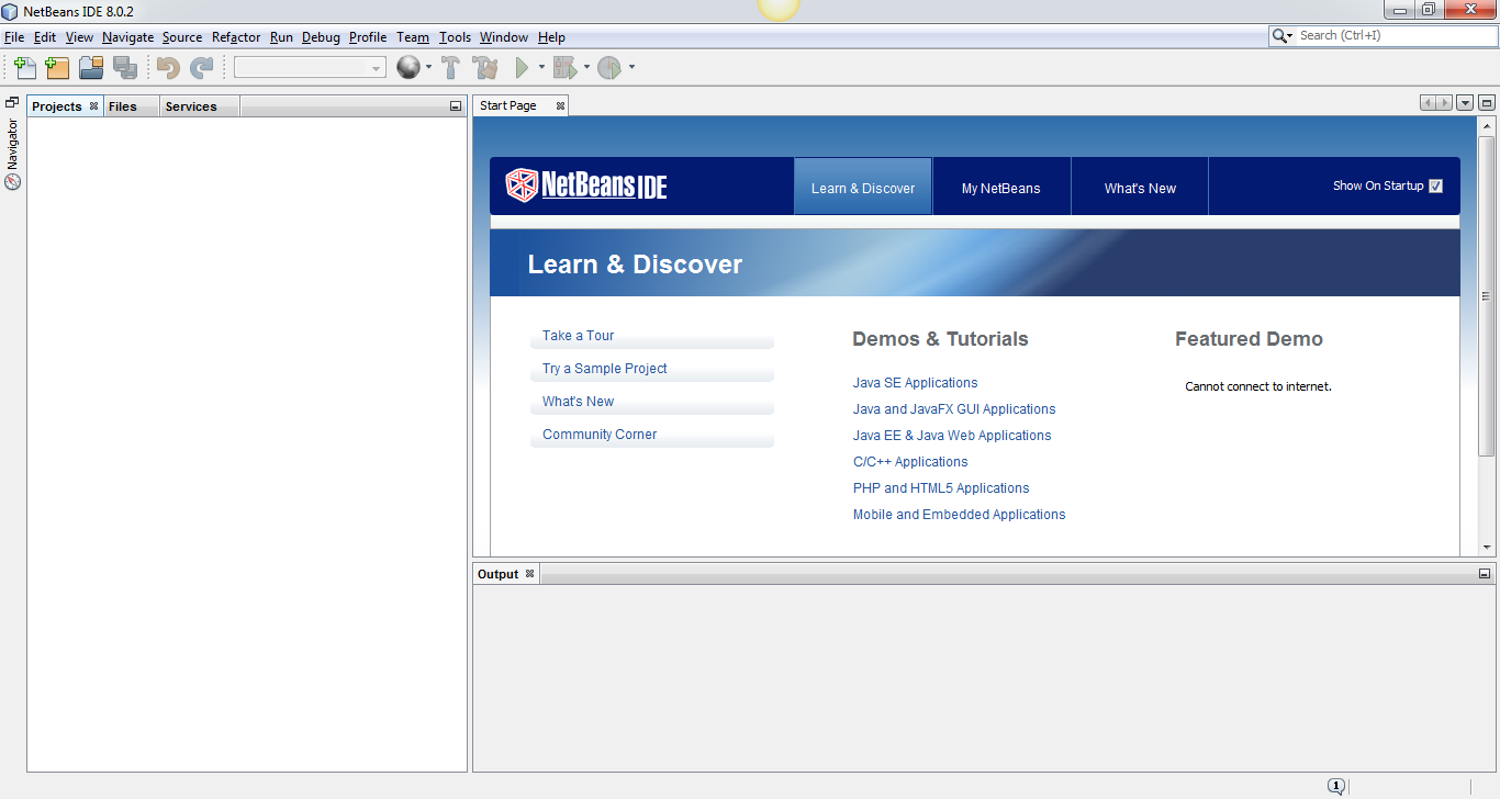 Machine generated alternative text:
O NetBeans1DE 80.2 
File Edit View Navigate Source Refactor Run Debug Profile 
Team 
Tools Window Help 
Start Page 
e NetBeanslDE 
Learn & Discover 
Take a Tour 
Try a Sample Project 
Whats New 
Community Corner 
Output 
Search (Ctrl+l) 
Show On Startup 
Featured Demo 
Cannot connect to internet. 
Projects Files 
Se Nices 
Learn & Discover 
My NetBeans 
Whats New 
Demos & Tutorials 
Java SE Applications 
Java and JavaFX GUI Applications 
Java EE & Java Web Applications 
Applications 
PHP and HTML5 Applications 
Mobile and Embedded Applications 