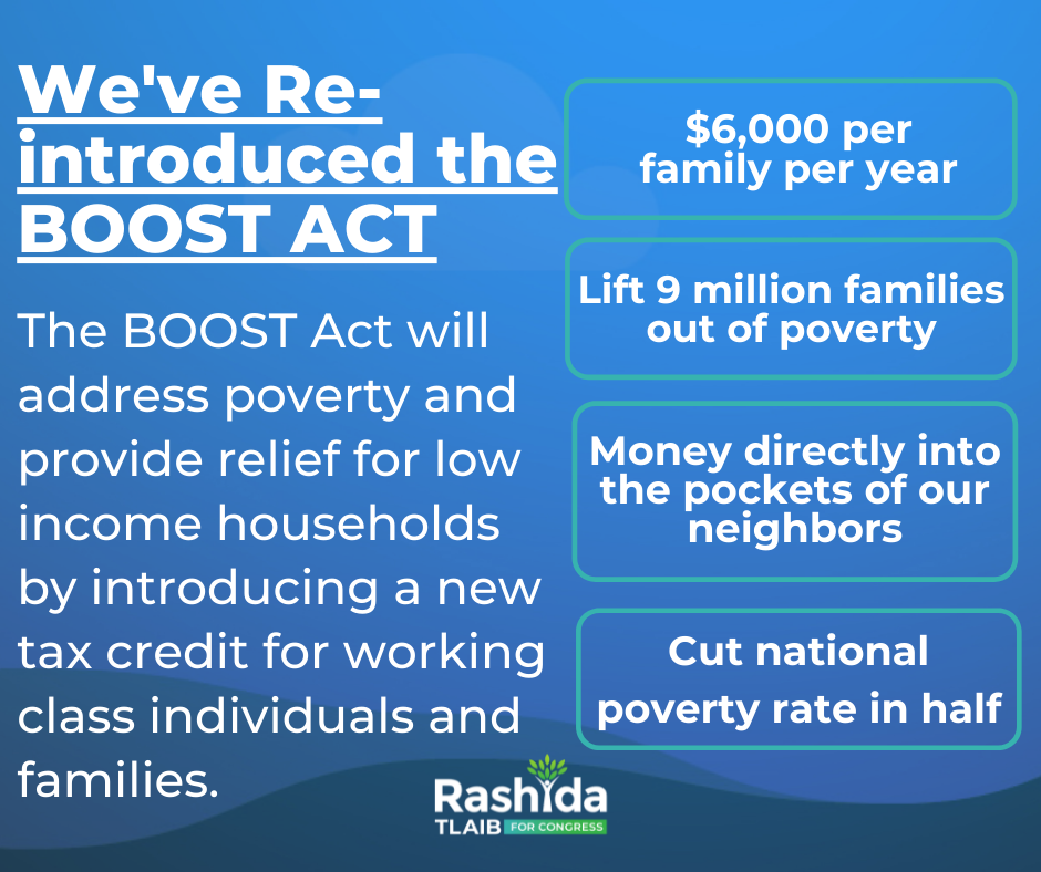 Graphic with text: We've re-introduced the BOOST Act. The BOOST Act will address poverty and provide relief for low income households by introducing a new tax credit for working class individuals and families. $6000 per family per year, lifting 9 million families out of poverty. This would be money directly into the pockets of our neighbors, and would cut the national poverty rate in half.