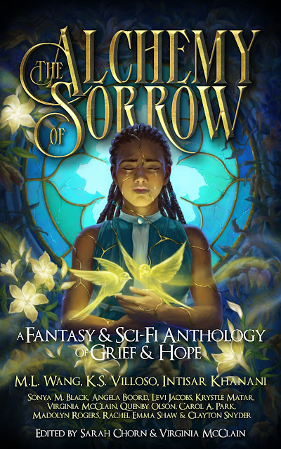 The cover art for The Alchemy of Sorrow. Image description: to the right of the image (the front cover) a woman of color stands before a broken stained glass window. Her body is riddled with glowing golden cracks. A pair of similarly glowing swallows flitter above her hands, held at chest level. She is surrounded by dead vines that curl around the window as well--here and there, a few glowing golden flowers are blooming.  The text laid out across the ebook cover reads “The Alchemy of Sorrow” in gold across the top with a portion of the text hidden behind the woman’s head but still legible. Below that in white, the subtitle “A Fantasy & Sci-Fi Anthology of Grief & Hope” and below that, “ M.L. Wang, K.S. Villoso, Intisar Khanani, Sonya M. Black, Angela Boord, Levi Jacobs, Krystle Matar, Virginia McClain, Quenby Olson, Carol A. Park, Madolyn Rogers, Rachel Emma Shaw & Clayton Snyder” below that “Edited by Sarah Chorn & Virginia McClain”
