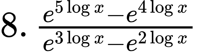 {"code":"$8.\\,\\frac{e^{5\\log_{}x}-e^{4\\log_{}x}}{e^{3\\log_{}x}-e^{2\\log_{}x}}$","font":{"color":"#000000","family":"Arial","size":12},"type":"$","id":"4-0-0-0-1-1-2-1-1-1","ts":1603111408227,"cs":"OE3/rdZbYKfpzztHlHiKOA==","size":{"width":109,"height":29}}