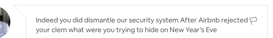 a little snippet of a chat conversation with my host, that say, "Indeed you did dismantle our security system. After Airbnb rejected your clem what were you trying to hide on New Year's Eve"