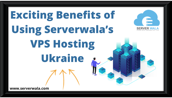 Exciting Benefits of Using Serverwala’s VPS Hosting Ukraine