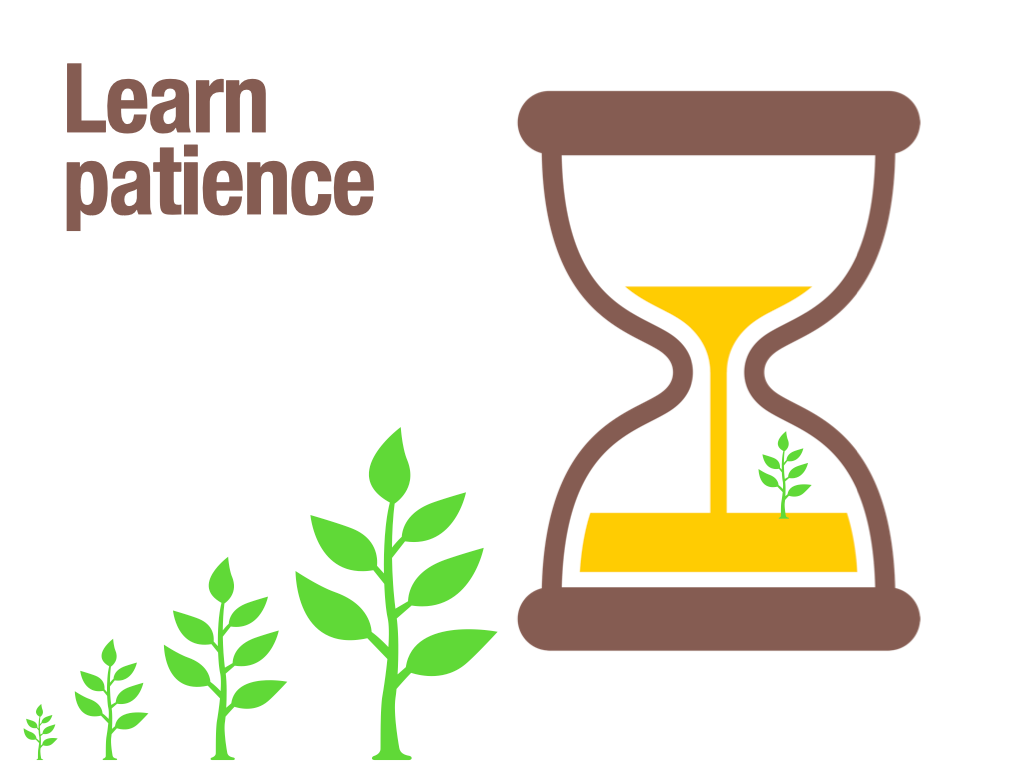 Learn patience, and make it a habit!