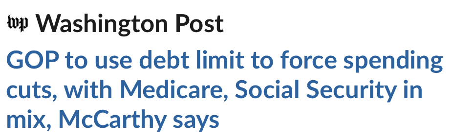 Washington Post headline: GOP to use debt limit to force spending cuts, with Medicare, Social Security in mix, McCarthy says Washington Post headline: GOP to use debt limit to force spending cuts, with Medicare, Social Security in mix, McCarthy says
