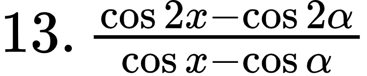 {"type":"$","font":{"color":"#000000","family":"Arial","size":12},"code":"$13.\\,\\frac{\\cos2x-\\cos2\\alpha}{\\cos x-\\cos\\alpha}$","id":"1-1-1-1-1-1-0","ts":1600509314484,"cs":"zqHF0s36YdwxA//aYWbxeg==","size":{"width":124,"height":25}}