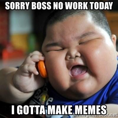 sorry boss no work today I gotta make memes - fat chinese kid | Meme  Generator
