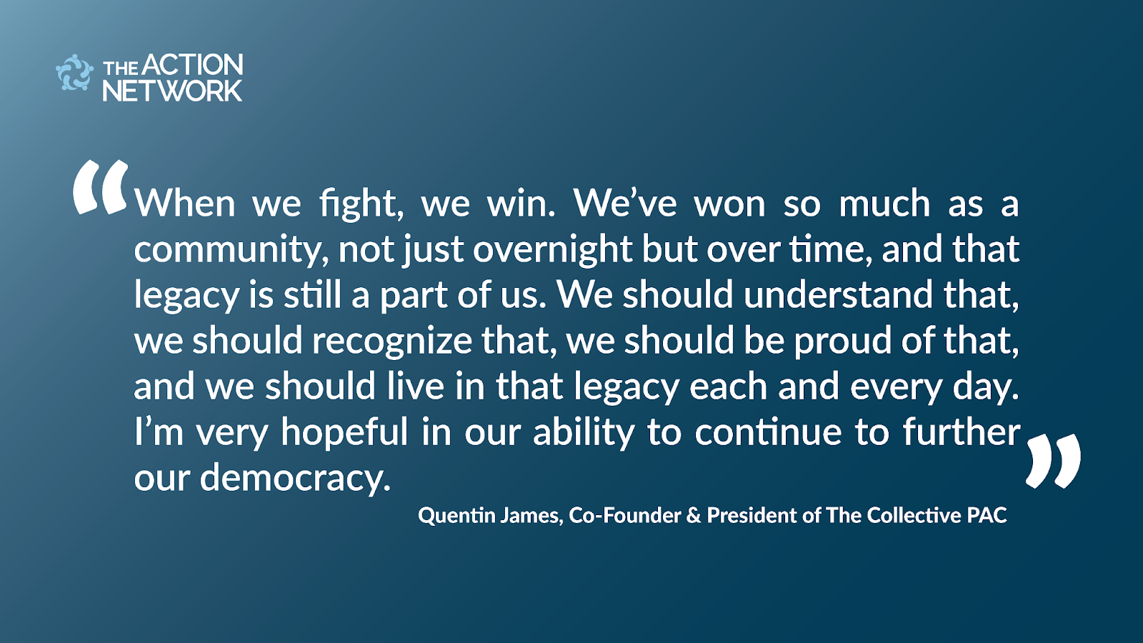 Quote from Quentin James, "When we fight, we win. We’ve won so much as a community, not just overnight but over time, and that legacy is still a part of us. We should understand that, we should recognize that, we should be proud of that, and we should live in that legacy each and every day. I’m very hopeful in our ability to continue to further our democracy."